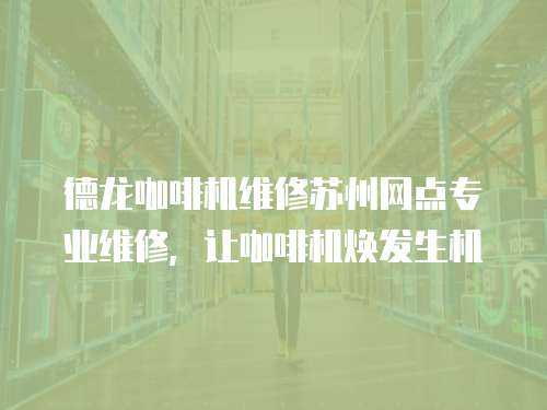 德龍咖啡機維修蘇州網點專業維修，讓咖啡機煥發生機