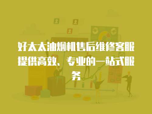 好太太油煙機售后維修客服提供高效、專業的一站式服務