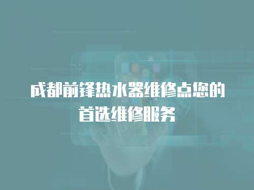 成都前鋒熱水器維修點您的首選維修服務