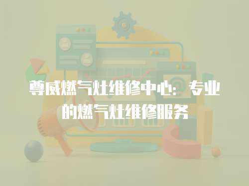 尊威燃?xì)庠罹S修中心：專業(yè)的燃?xì)庠罹S修服務(wù)