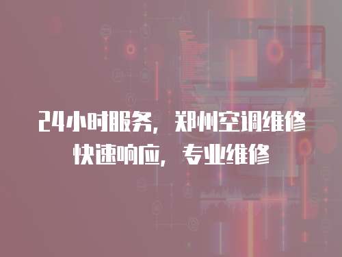 24小時服務(wù)，鄭州空調(diào)維修快速響應(yīng)，專業(yè)維修