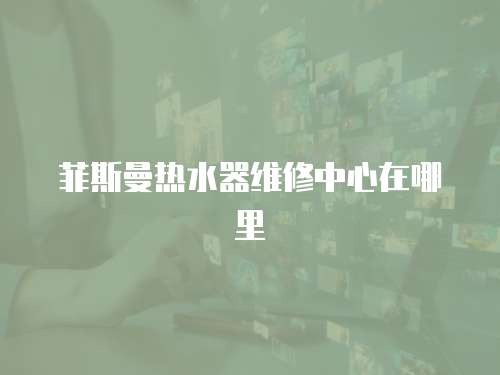菲斯曼熱水器維修中心在哪里