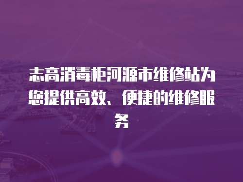 志高消毒柜河源市維修站為您提供高效、便捷的維修服務