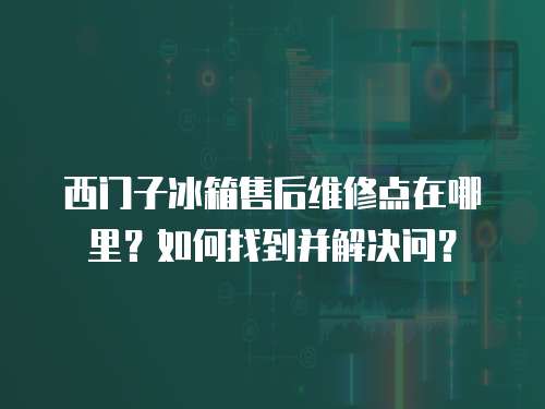 西門子冰箱售后維修點(diǎn)在哪里？如何找到并解決問？