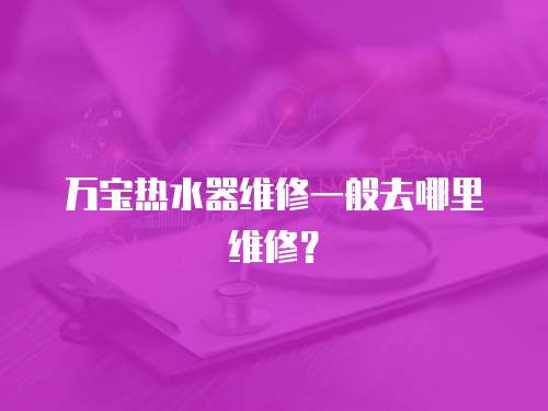 萬寶熱水器維修一般去哪里維修？
