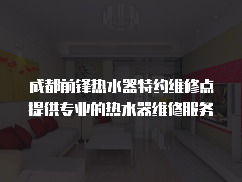 成都前鋒熱水器特約維修點提供專業的熱水器維修服務