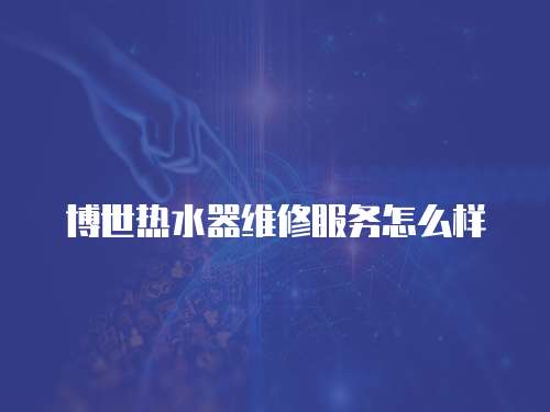 博世熱水器維修服務(wù)怎么樣