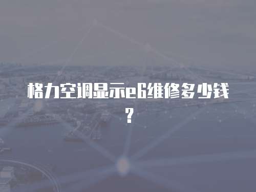 格力空調(diào)顯示e6維修多少錢？