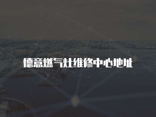 德意燃?xì)庠罹S修中心地址