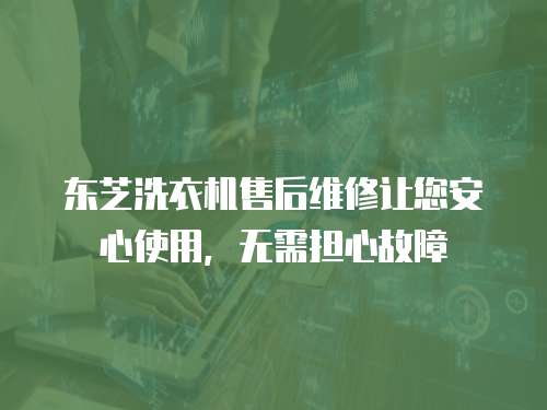 東芝洗衣機售后維修讓您安心使用，無需擔心故障