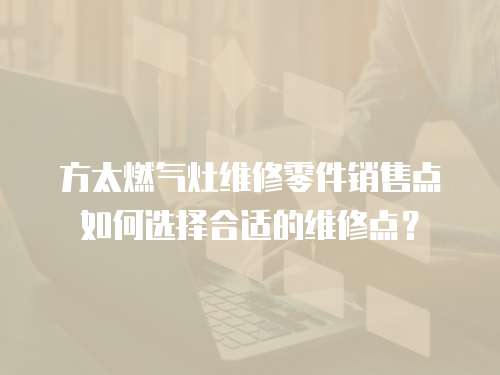 方太燃?xì)庠罹S修零件銷售點(diǎn)如何選擇合適的維修點(diǎn)？