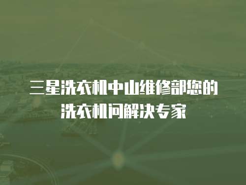 三星洗衣機中山維修部您的洗衣機問解決專家