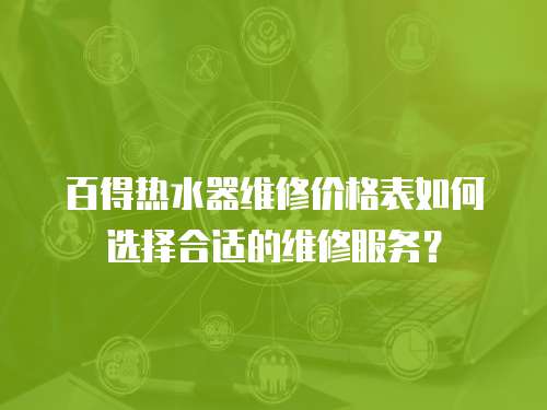 百得熱水器維修價格表如何選擇合適的維修服務？