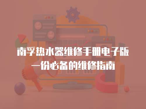 南孚熱水器維修手冊電子版一份必備的維修指南