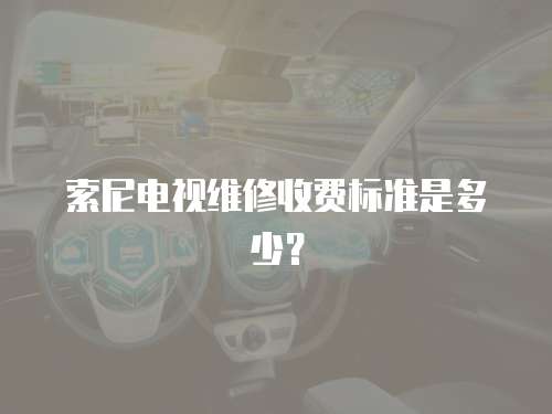 索尼電視維修收費標準是多少？