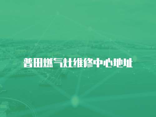 普田燃?xì)庠罹S修中心地址