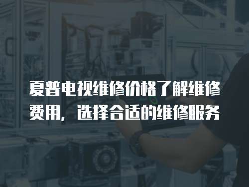 夏普電視維修價格了解維修費用，選擇合適的維修服務