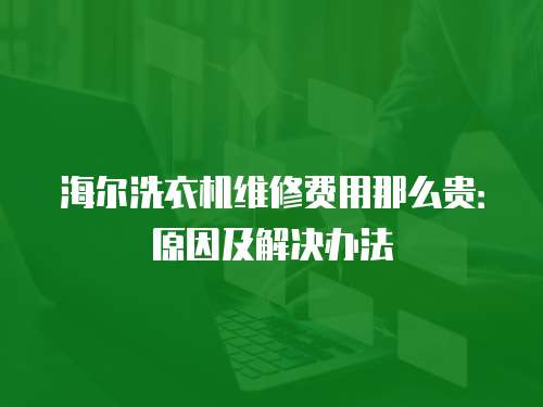 海爾洗衣機維修費用那么貴：原因及解決辦法