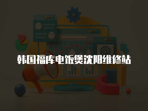 韓國福庫電飯煲沈陽維修站