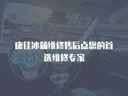 康佳冰箱維修售后點您的首選維修專家