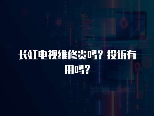 長(zhǎng)虹電視維修貴嗎？投訴有用嗎？