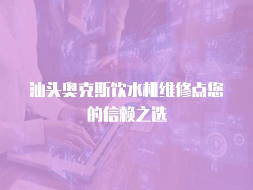 汕頭奧克斯飲水機維修點您的信賴之選
