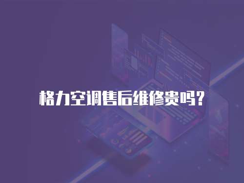 格力空調售后維修貴嗎？