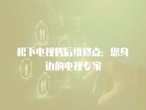 松下電視售后維修點：您身邊的電視專家