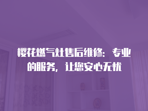 櫻花燃氣灶售后維修：專業的服務，讓您安心無憂
