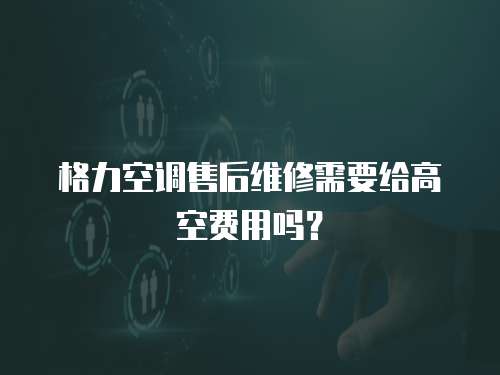 格力空調售后維修需要給高空費用嗎？