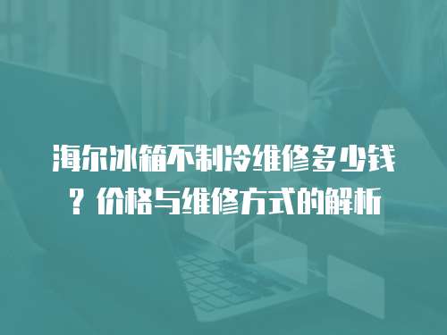 海爾冰箱不制冷維修多少錢？?jī)r(jià)格與維修方式的解析