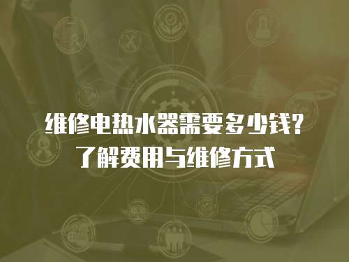 維修電熱水器需要多少錢？了解費用與維修方式