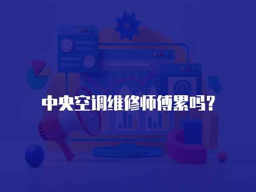 中央空調維修師傅累嗎？