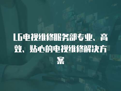 LG電視維修服務部專業、高效、貼心的電視維修解決方案