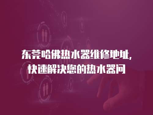 東莞哈佛熱水器維修地址，快速解決您的熱水器問