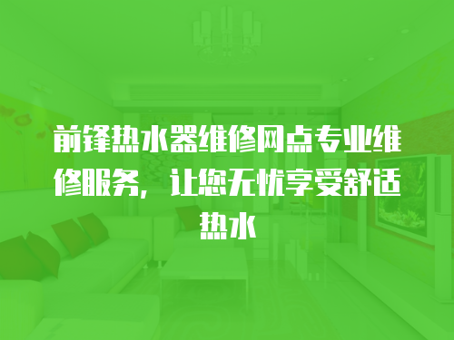  前鋒熱水器維修網(wǎng)點(diǎn)專業(yè)維修服務(wù)，讓您無憂享受舒適熱水
