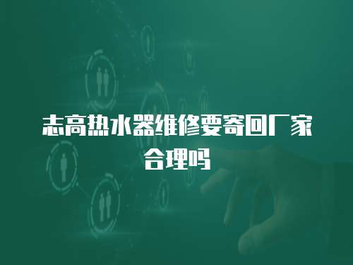 志高熱水器維修要寄回廠家合理嗎