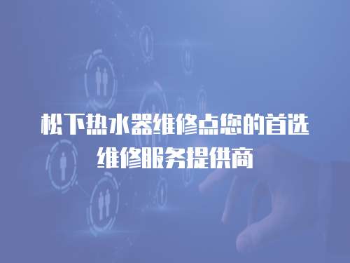 松下熱水器維修點您的首選維修服務提供商