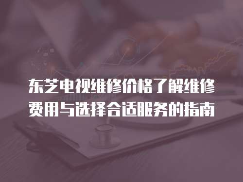 東芝電視維修價格了解維修費用與選擇合適服務的指南