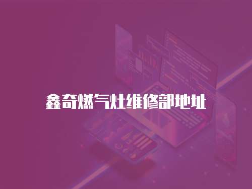 鑫奇燃?xì)庠罹S修部地址