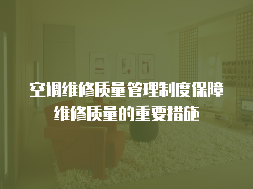 空調(diào)維修質(zhì)量管理制度保障維修質(zhì)量的重要措施