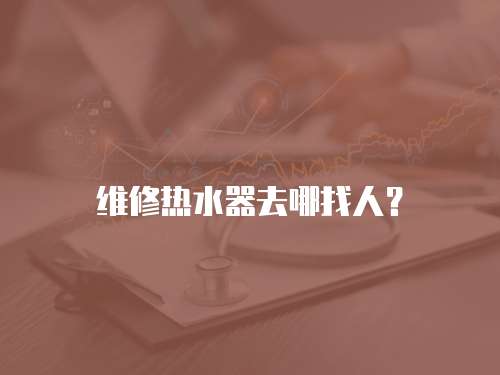 維修熱水器去哪找人？