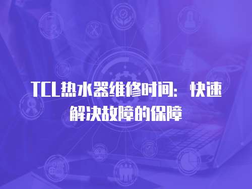 TCL熱水器維修時間：快速解決故障的保障