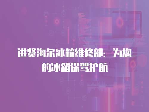 進(jìn)賢海爾冰箱維修部：為您的冰箱保駕護(hù)航