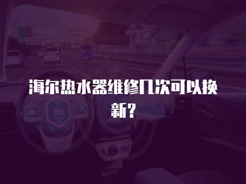 海爾熱水器維修幾次可以換新？