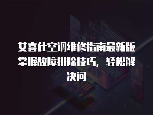 艾喜仕空調(diào)維修指南最新版掌握故障排除技巧，輕松解決問(wèn)