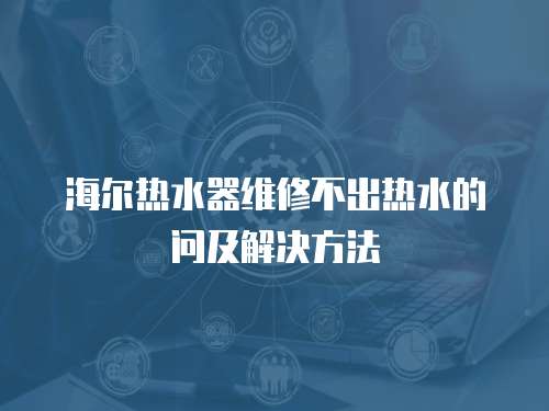 海爾熱水器維修不出熱水的問及解決方法