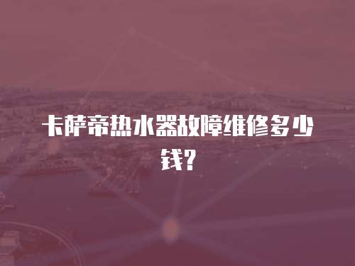 卡薩帝熱水器故障維修多少錢？