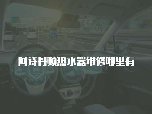 阿詩丹頓熱水器維修哪里有