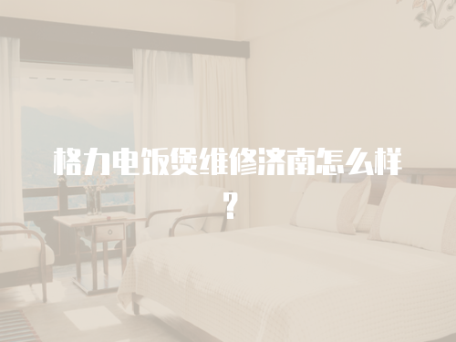 格力電飯煲維修濟(jì)南怎么樣？